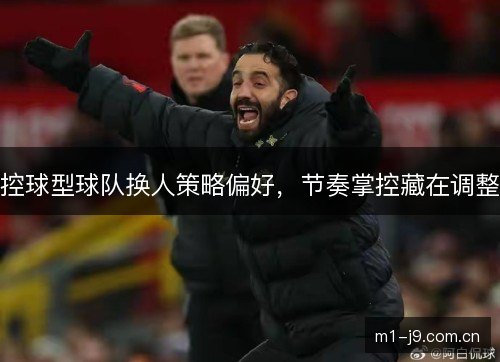 控球型球队换人策略偏好,节奏掌控藏在调整 控球型球队换人策略偏好,节奏掌控藏在调整