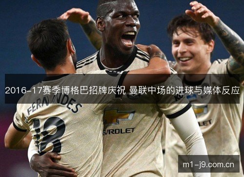 2016-17赛季博格巴招牌庆祝 曼联中场的进球与媒体反应 2016-17赛季博格巴招牌庆祝 曼联中场的进球与媒体反应