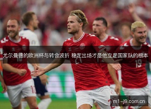 尤尔曼德的欧洲杯与转会波折 稳定出场才是他立足国家队的根本 尤尔曼德的欧洲杯与转会波折 稳定出场才是他立足国家队的根本